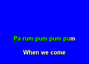 Pa rum pum pum pum

When we come