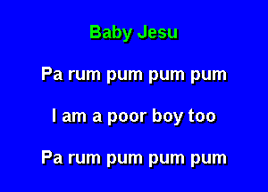 Baby Jesu
Pa rum pum pum pum

I am a poor boy too

Pa rum pum pum pum