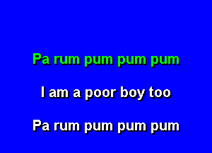Pa rum pum pum pum

I am a poor boy too

Pa rum pum pum pum