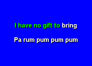 l have no gift to bring

Pa rum pum pum pum