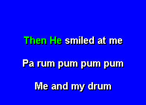 Then He smiled at me

Pa rum pum pum pum

Me and my drum
