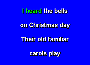 I heard the bells

on Christmas day

Their old familiar

carols play