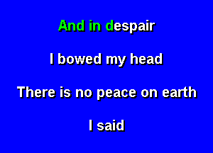 And in despair

I bowed my head

There is no peace on earth

I said