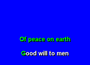 0f peace on earth

Good will to men