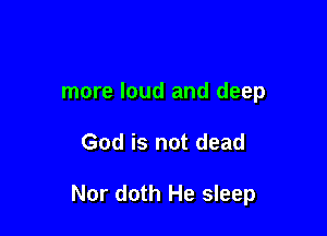 more loud and deep

God is not dead

Nor doth He sleep