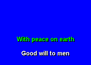 With peace on earth

Good will to men