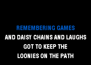 REMEMBERING GAMES
AND DAISY CHAINS AND LAUGHS
GOT TO KEEP THE
LOOHIES ON THE PATH