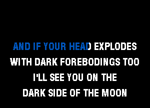 AND IF YOUR HEAD EXPLODES
WITH DARK FOREBODIHGS T00
I'LL SEE YOU ON THE
DARK SIDE OF THE MOON
