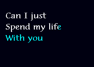 Can I just
Spend my life

With you