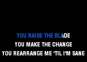 YOU RAISE THE BLADE
YOU MAKE THE CHANGE
YOU REARRAHGE ME 'TIL I'M SAME