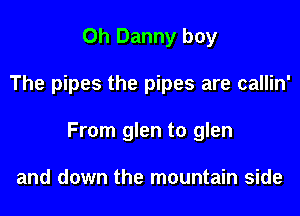 Oh Danny boy

The pipes the pipes are callin'

From glen to glen

and down the mountain side