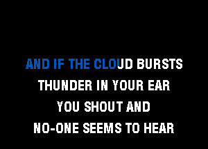 AND IF THE CLOUD BURSTS
THUNDER IN YOUR EAR
YOU SHOUT AND
HO-OHE SEEMS TO HEAR