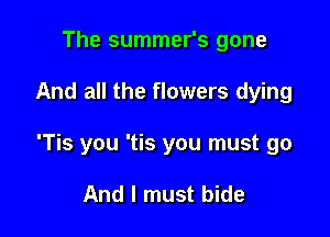 The summer's gone

And all the flowers dying

'Tis you 'tis you must go

And I must bide
