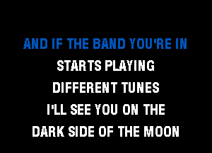 AND IF THE BAND YOU'RE IN
STARTS PLAYING
DIFFERENT TUNES
I'LL SEE YOU ON THE
DARK SIDE OF THE MOON