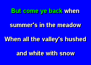But come ye back when
summer's in the meadow

When all the valley's hushed

and white with snow