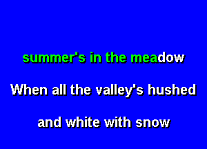 summer's in the meadow

When all the valley's hushed

and white with snow
