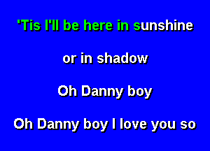 'Tis I'll be here in sunshine
or in shadow

Oh Danny boy

0h Danny boy I love you so