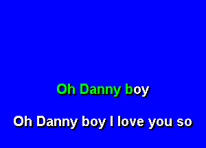 Oh Danny boy

0h Danny boy I love you so