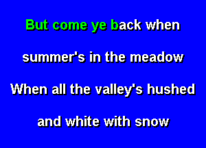But come ye back when
summer's in the meadow

When all the valley's hushed

and white with snow