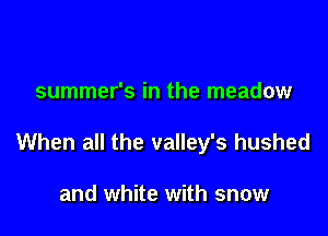 summer's in the meadow

When all the valley's hushed

and white with snow