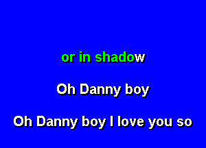 or in shadow

Oh Danny boy

0h Danny boy I love you so