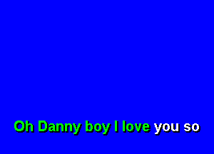 0h Danny boy I love you so