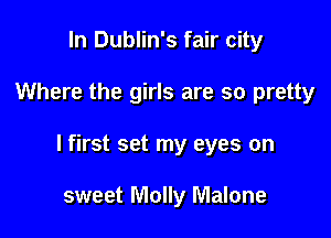 In Dublin's fair city

Where the girls are so pretty

I first set my eyes on

sweet Molly Malone