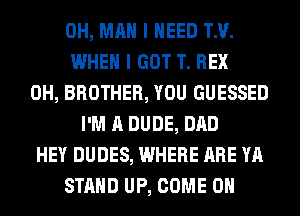 0H, MAN I NEED TM.
WHEN I GOT T. REX
0H, BROTHER, YOU GUESSED
I'M A DUDE, DAD
HEY DUDES, WHERE ARE YA
STAND UP, COME ON