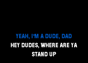 YEAH, I'M A DUDE, DAD
HEY DUDES, WHERE ARE YA
STAND UP
