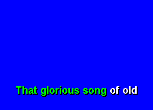 That glorious song of old