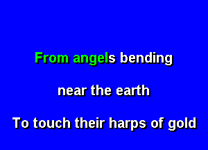From angels bending

near the earth

To touch their harps of gold