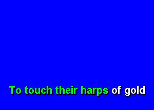 To touch their harps of gold