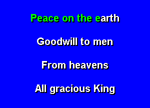 Peace on the earth
Goodwill to men

From heavens

All gracious King