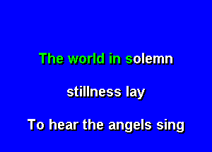 The world in solemn

stillness lay

To hear the angels sing