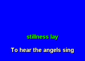 stillness lay

To hear the angels sing