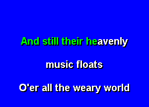 And still their heavenly

music floats

O'er all the weary world