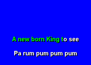 A new born King to see

Pa rum pum pum pum