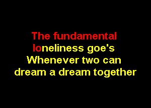 The fundamental
loneliness goe's

Whenever two can
dream a dream together