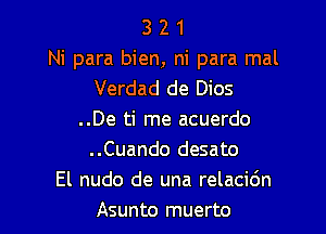 3 2 1
Ni para bien, ni para mal
Verdad de Dios

..De ti me acuerdo
..Cuando desato
El nudo de una relacidn
Asunto muerto