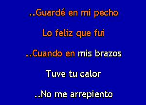 Guarw en mi pecho

Lo feliz que fui
..Cuando en mis brazos

Tuve tu calor

. .No me arrepiento