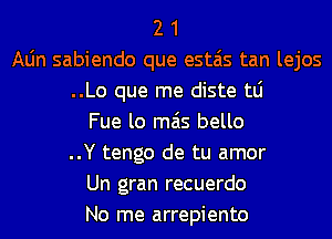 2 1
Aljn sabiendo que estais tan lejos
..Lo que me diste tLi
Fue lo mas bello
..Y tengo de tu amor
Un gran recuerdo
No me arrepiento