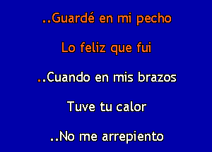 Guarw en mi pecho

Lo feliz que fui
..Cuando en mis brazos

Tuve tu calor

. .No me arrepiento