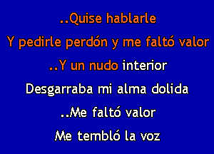 ..Quise hablarle
Y pedirle perdc'm y me falt6 valor
..Y un nudo interior
Desgarraba mi alma dolida
..Me falt6 valor

Me tembld la voz