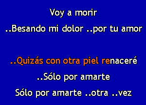 Voy a morir

..Besando mi dolor ..por tu amor

..Quizais con otra piel renacew
..56lo por amarte

Scilo por amarte ..otra ..vez