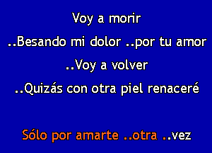 Voy a morir
..Besando mi dolor ..por tu amor
..Voy a volver

..Quizais con otra piel renacew

Scilo por amarte ..otra ..vez