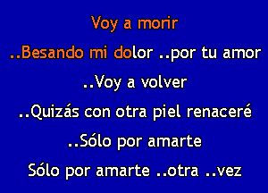 Voy a morir
..Besando mi dolor ..por tu amor
..Voy a volver
..Quizais con otra piel renacew
..56lo por amarte

Scilo por amarte ..otra ..vez