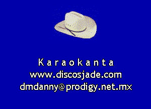 Karaokanta
www.discosjade.com
dmdannyQ)prodigy.net.mx