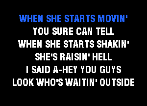 WHEN SHE STARTS MOVIH'
YOU SURE CAN TELL
WHEN SHE STARTS SHAKIH'
SHE'S RAISIH' HELL
I SAID A-HEY YOU GUYS
LOOK WHO'S WAITIH' OUTSIDE