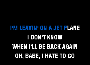 I'M LEAVIH' ON A JET PLANE
I DON'T KNOW
WHEN I'LL BE BACK AGAIN
0H, BABE, I HATE TO GO