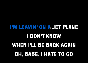 I'M LEAVIH' ON A JET PLANE
I DON'T KNOW
WHEN I'LL BE BACK AGAIN
0H, BABE, I HATE TO GO